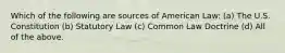 Which of the following are sources of American Law: (a) The U.S. Constitution (b) Statutory Law (c) Common Law Doctrine (d) All of the above.