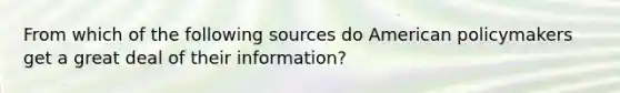 From which of the following sources do American policymakers get a great deal of their information?