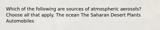 Which of the following are sources of atmospheric aerosols? Choose all that apply. The ocean The Saharan Desert Plants Automobiles