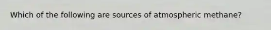 Which of the following are sources of atmospheric methane?