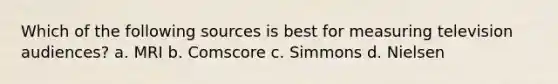 Which of the following sources is best for measuring television audiences? a. MRI b. Comscore c. Simmons d. Nielsen