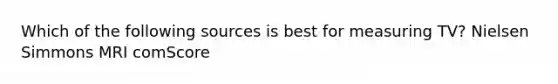 Which of the following sources is best for measuring TV? Nielsen Simmons MRI comScore
