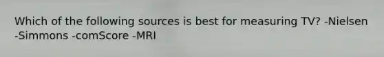 Which of the following sources is best for measuring TV? -Nielsen -Simmons -comScore -MRI