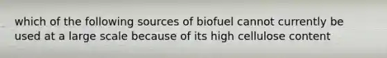 which of the following sources of biofuel cannot currently be used at a large scale because of its high cellulose content