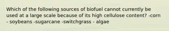 Which of the following sources of biofuel cannot currently be used at a large scale because of its high cellulose content? -corn - soybeans -sugarcane -switchgrass - algae