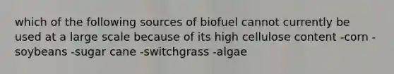 which of the following sources of biofuel cannot currently be used at a large scale because of its high cellulose content -corn -soybeans -sugar cane -switchgrass -algae