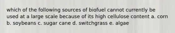 which of the following sources of biofuel cannot currently be used at a large scale because of its high cellulose content a. corn b. soybeans c. sugar cane d. switchgrass e. algae