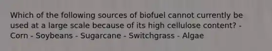 Which of the following sources of biofuel cannot currently be used at a large scale because of its high cellulose content? - Corn - Soybeans - Sugarcane - Switchgrass - Algae