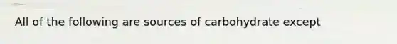 All of the following are sources of carbohydrate except