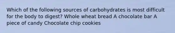 Which of the following sources of carbohydrates is most difficult for the body to digest? Whole wheat bread A chocolate bar A piece of candy Chocolate chip cookies