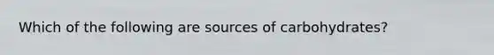 Which of the following are sources of carbohydrates?