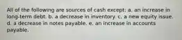 All of the following are sources of cash except: a. an increase in long-term debt. b. a decrease in inventory. c. a new equity issue. d. a decrease in notes payable. e. an increase in accounts payable.