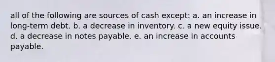 all of the following are sources of cash except: a. an increase in long-term debt. b. a decrease in inventory. c. a new equity issue. d. a decrease in notes payable. e. an increase in accounts payable.