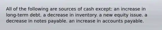 All of the following are sources of cash except: an increase in long-term debt. a decrease in inventory. a new equity issue. a decrease in notes payable. an increase in accounts payable.