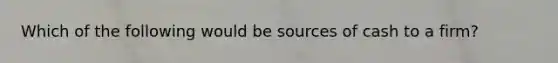 Which of the following would be sources of cash to a firm?