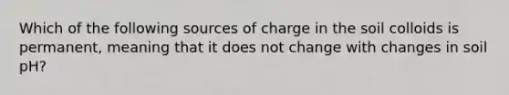 Which of the following sources of charge in the soil colloids is permanent, meaning that it does not change with changes in soil pH?