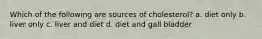 Which of the following are sources of cholesterol? a. diet only b. liver only c. liver and diet d. diet and gall bladder