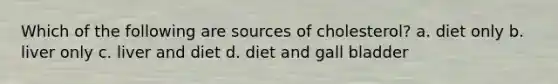 Which of the following are sources of cholesterol? a. diet only b. liver only c. liver and diet d. diet and gall bladder