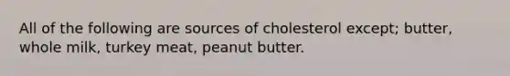 All of the following are sources of cholesterol except; butter, whole milk, turkey meat, peanut butter.