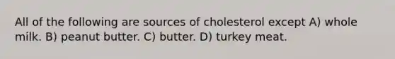 All of the following are sources of cholesterol except A) whole milk. B) peanut butter. C) butter. D) turkey meat.