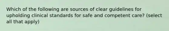 Which of the following are sources of clear guidelines for upholding clinical standards for safe and competent care? (select all that apply)