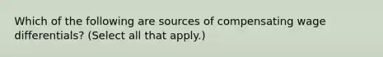 Which of the following are sources of compensating wage differentials? (Select all that apply.)