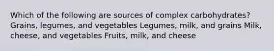 Which of the following are sources of complex carbohydrates? Grains, legumes, and vegetables Legumes, milk, and grains Milk, cheese, and vegetables Fruits, milk, and cheese