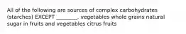 All of the following are sources of complex carbohydrates (starches) EXCEPT ________. vegetables whole grains natural sugar in fruits and vegetables citrus fruits