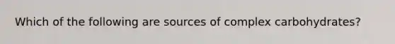 Which of the following are sources of complex carbohydrates?