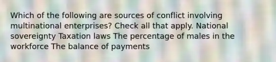 Which of the following are sources of conflict involving multinational enterprises? Check all that apply. National sovereignty Taxation laws The percentage of males in the workforce The balance of payments