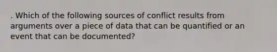 . Which of the following sources of conflict results from arguments over a piece of data that can be quantified or an event that can be documented?