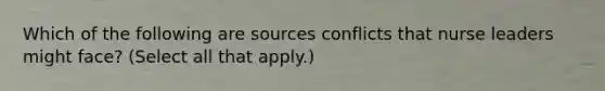 Which of the following are sources conflicts that nurse leaders might face? (Select all that apply.)