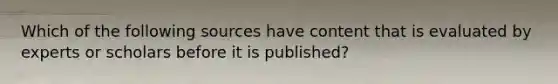 Which of the following sources have content that is evaluated by experts or scholars before it is published?