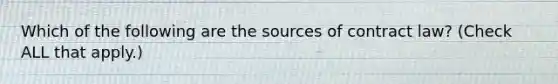 Which of the following are the sources of contract law? (Check ALL that apply.)