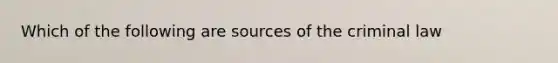 Which of the following are sources of the criminal law