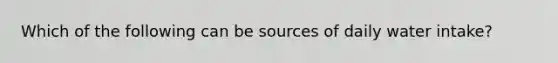 Which of the following can be sources of daily water intake?