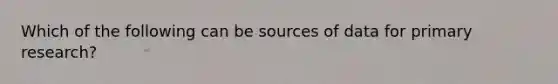 Which of the following can be sources of data for primary research?