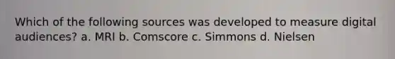 Which of the following sources was developed to measure digital audiences? a. MRI b. Comscore c. Simmons d. Nielsen