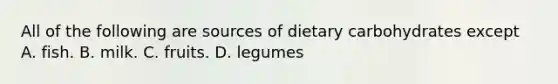 All of the following are sources of dietary carbohydrates except A. fish. B. milk. C. fruits. D. legumes