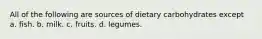 All of the following are sources of dietary carbohydrates except a. fish. b. milk. c. fruits. d. legumes.