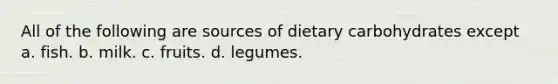 All of the following are sources of dietary carbohydrates except a. fish. b. milk. c. fruits. d. legumes.