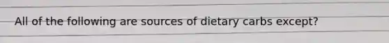 All of the following are sources of dietary carbs except?