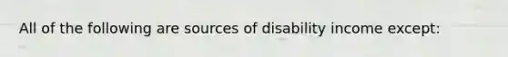 All of the following are sources of disability income except: