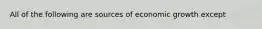 All of the following are sources of economic growth except