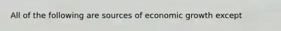 All of the following are sources of economic growth except