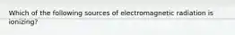 Which of the following sources of electromagnetic radiation is ionizing?