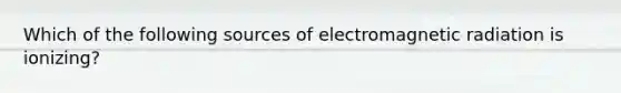 Which of the following sources of electromagnetic radiation is ionizing?