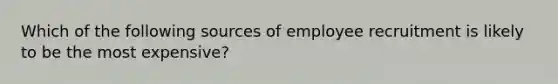 Which of the following sources of employee recruitment is likely to be the most expensive?