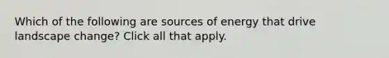 Which of the following are sources of energy that drive landscape change? Click all that apply.