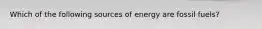 Which of the following sources of energy are fossil fuels?